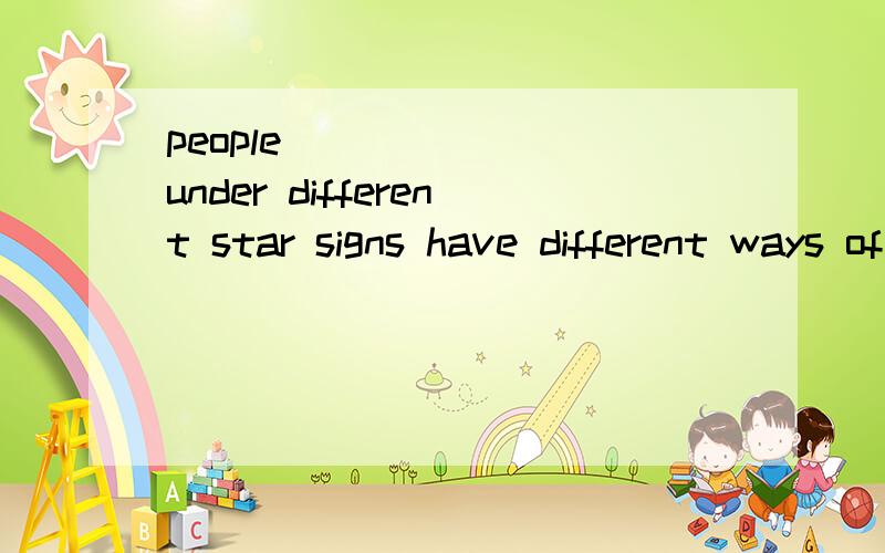 people ______ under different star signs have different ways of __sorryPeople ___1_____ under different star signs have different ways of ____2____ sorry.Aries:Arians think they are lovely and gentle and it is __3______ for them to do the wrong thing