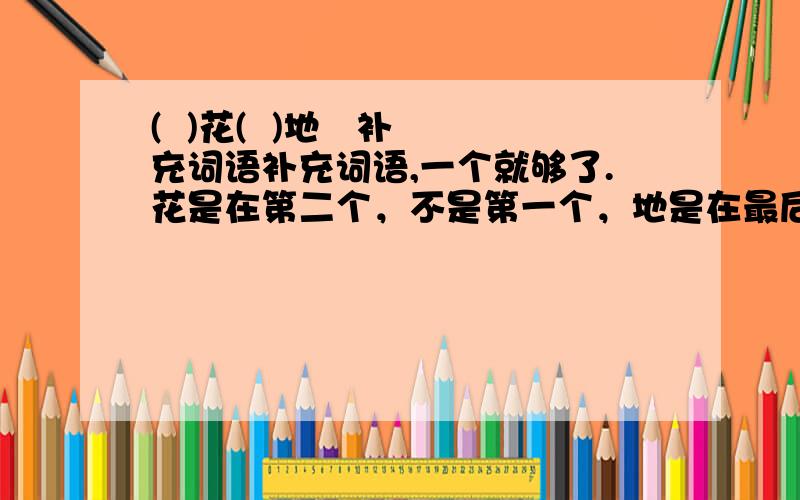 (  )花(  )地   补充词语补充词语,一个就够了.花是在第二个，不是第一个，地是在最后一个，注意字的顺序。 还有（ ）足观（ ）老师叫做的试卷，难死了！！！