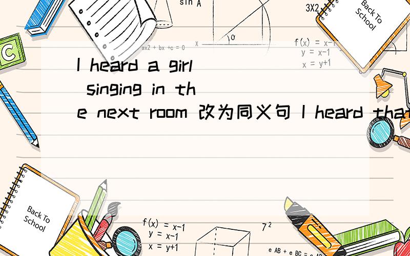 I heard a girl singing in the next room 改为同义句 I heard that a girl ___ ___in the next room