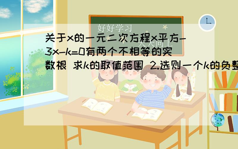 关于x的一元二次方程x平方-3x-k=0有两个不相等的实数根 求k的取值范围 2.选则一个k的负整数值,求出方程的