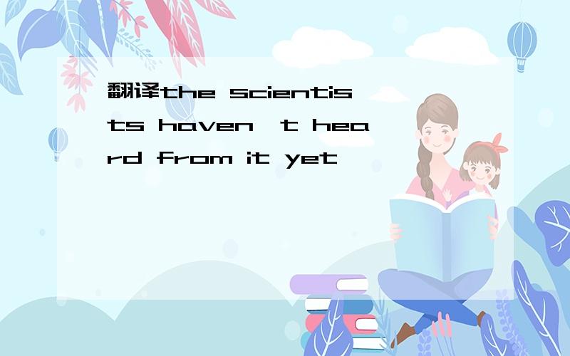 翻译the scientists haven't heard from it yet