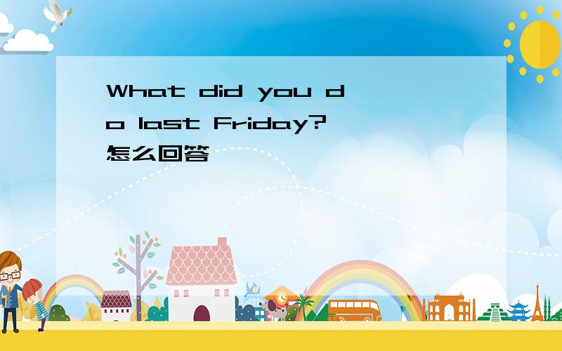 What did you do last Friday?怎么回答