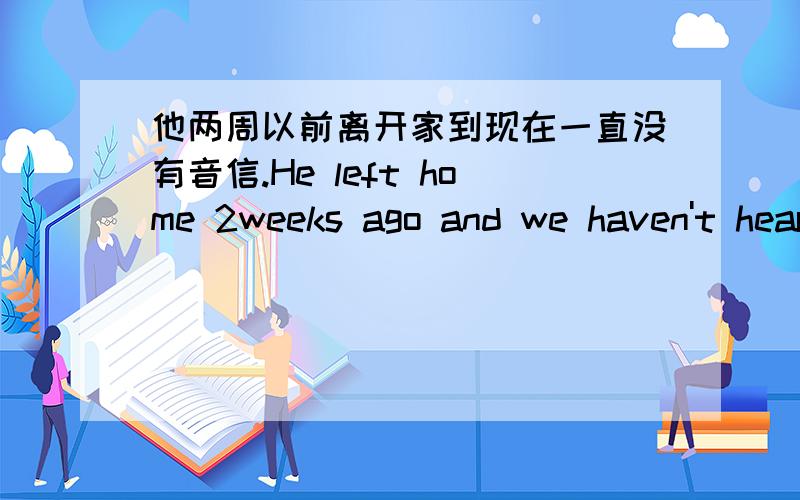 他两周以前离开家到现在一直没有音信.He left home 2weeks ago and we haven't heard from him__ __.ever since可以不？