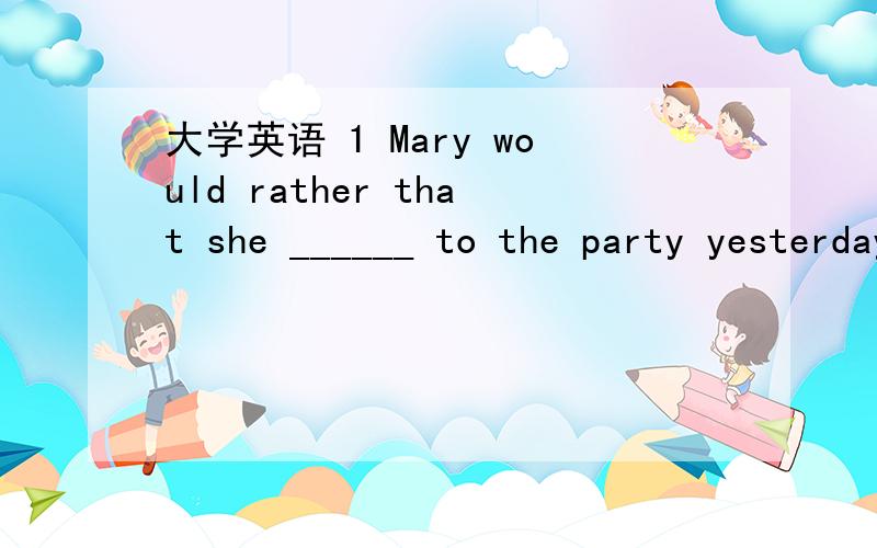 大学英语 1 Mary would rather that she ______ to the party yesterday evening.a、didn’t go b、 not g