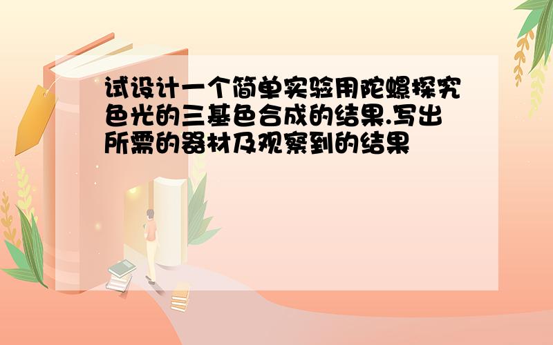 试设计一个简单实验用陀螺探究色光的三基色合成的结果.写出所需的器材及观察到的结果