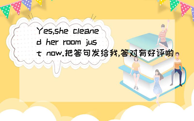 Yes,she cleaned her room just now.把答句发给我,答对有好评哟