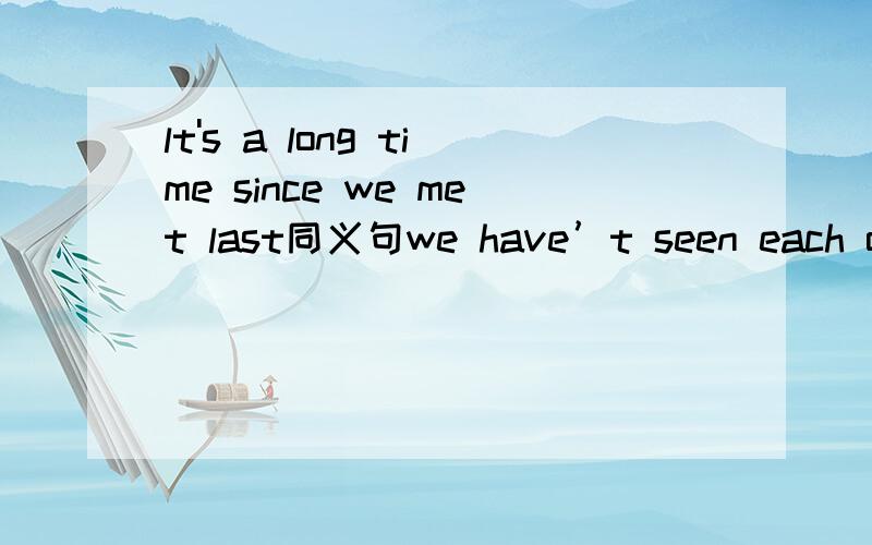 lt's a long time since we met last同义句we have’t seen each other---- -----