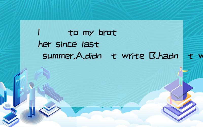 I___to my brother since last summer.A.didn`t write B.hadn`t written C.haven`t written D.don`t write