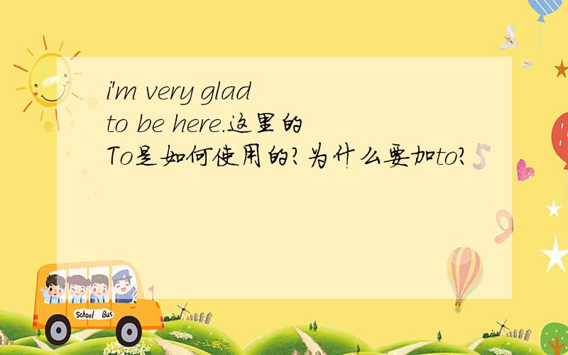 i'm very glad to be here.这里的To是如何使用的?为什么要加to?