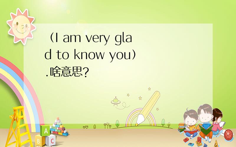 （I am very glad to know you）.啥意思?