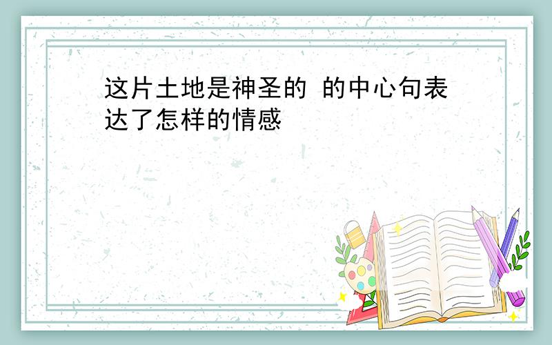 这片土地是神圣的 的中心句表达了怎样的情感