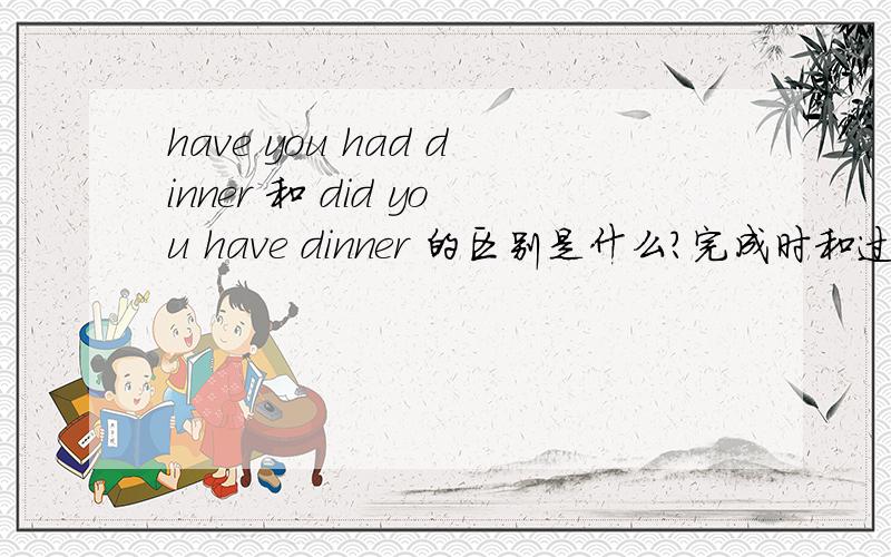 have you had dinner 和 did you have dinner 的区别是什么?完成时和过去式就不要说了.我想问翻译区别.