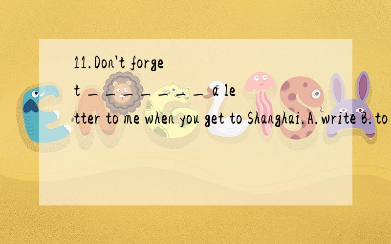 11.Don't forget _______ a letter to me when you get to Shanghai.A.write B.to write C.writing D.writes12.There isn't ______ with your bike.A.some wrong B.something wrong C.anything wrong D.wrong something13.Thank you very much _____ me the news.A.tell