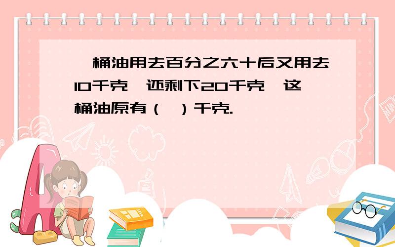 一桶油用去百分之六十后又用去10千克,还剩下20千克,这桶油原有（ ）千克.