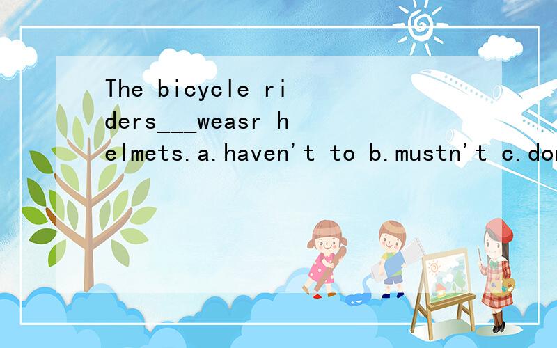 The bicycle riders___weasr helmets.a.haven't to b.mustn't c.don't to have to d.don't have to