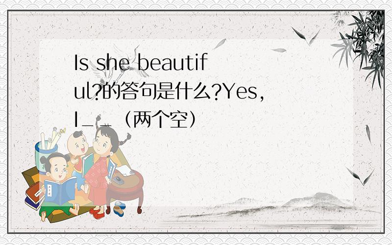 Is she beautiful?的答句是什么?Yes,I__（两个空）