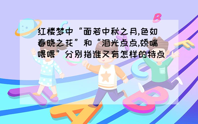 红楼梦中“面若中秋之月,色如春晓之花”和“泪光点点,娇喘喂喂”分别指谁又有怎样的特点