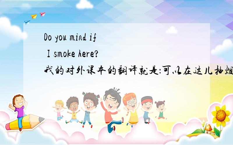 Do you mind if I smoke here?我的对外课本的翻译就是：可以在这儿抽烟吗?可以的话,汉语里怎么说呢?请用这个说法是正确的吗?Merci beaucoup!我正在学习汉语，所以我要知道的是汉语里的表现的