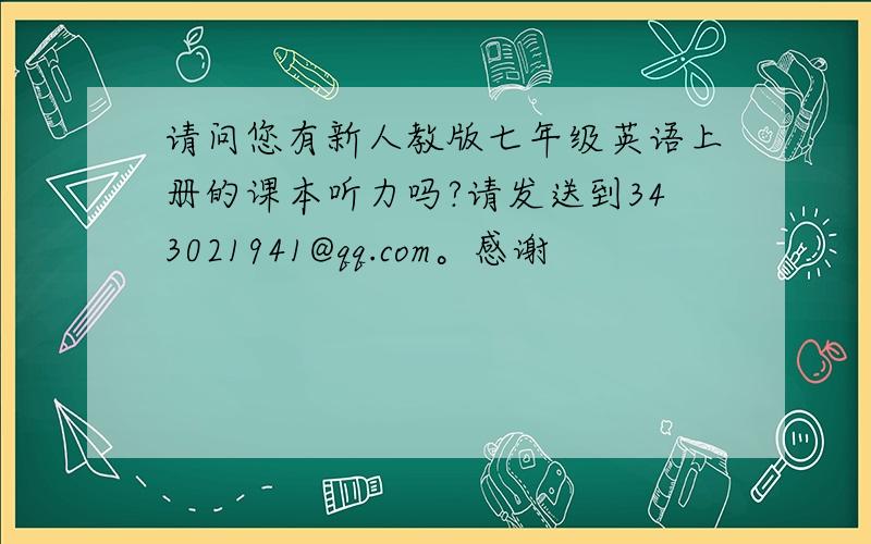 请问您有新人教版七年级英语上册的课本听力吗?请发送到343021941@qq.com。感谢