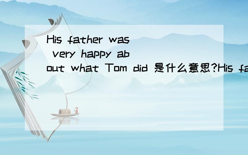 His father was very happy about what Tom did 是什么意思?His father was very happy about what Tom did  是什么意思?改错：Let's meet in the school gate at 7:00.