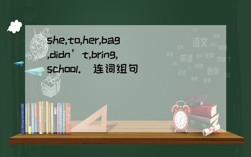 she,to,her,bag,didn’t,bring,school.（连词组句）