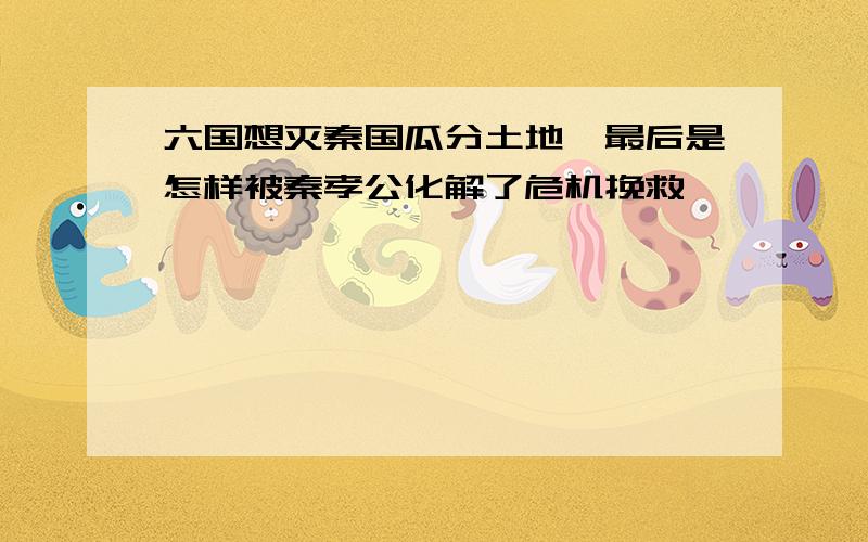 六国想灭秦国瓜分土地,最后是怎样被秦孝公化解了危机挽救