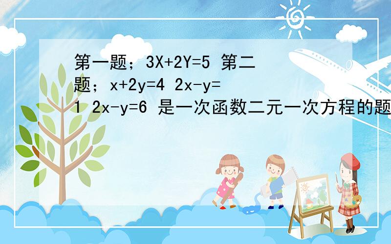 第一题；3X+2Y=5 第二题；x+2y=4 2x-y=1 2x-y=6 是一次函数二元一次方程的题打错了第一题；3X+2Y=5 2x-y=1 第二题x+2y=4 2x-y=6