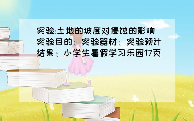 实验:土地的坡度对侵蚀的影响实验目的：实验器材：实验预计结果：小学生暑假学习乐园17页