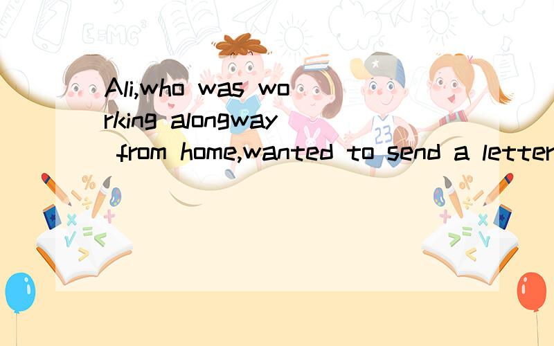 Ali,who was working alongway from home,wanted to send a letter to his wife,but he could neither rea翻译文章Ali,who was working alongway from home,wanted to send a letter to his wife,but he could neither read nor write,and he had to work all day,s