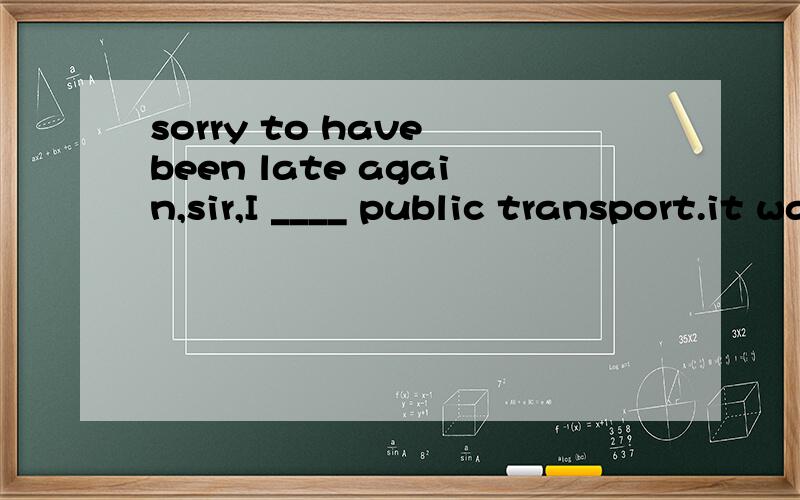 sorry to have been late again,sir,I ____ public transport.it was too slowA shouldn't have takenB must have takenCwouldn't have takenD couldn't have taken应该选哪个,