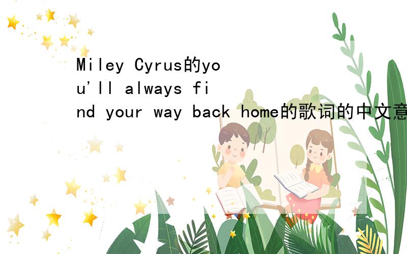 Miley Cyrus的you'll always find your way back home的歌词的中文意思You'll Always Find Your Way Back Home You wake upit’s raining and it’s Monday Looks like one of those rough days Time’s up,you’re late again,so get out the door Someti