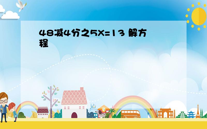 48减4分之5X=13 解方程