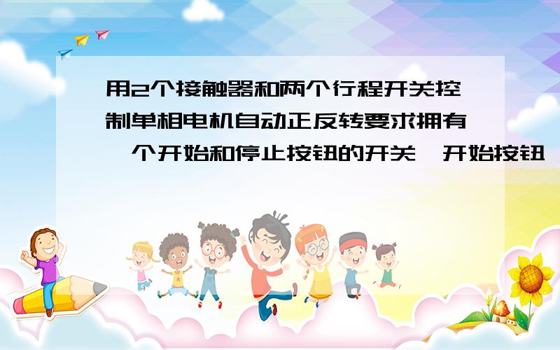 用2个接触器和两个行程开关控制单相电机自动正反转要求拥有一个开始和停止按钮的开关,开始按钮一按电机自动开始正反转运动,运动的轨迹是在两个行程开关之间,形成一个直线运动轨迹.