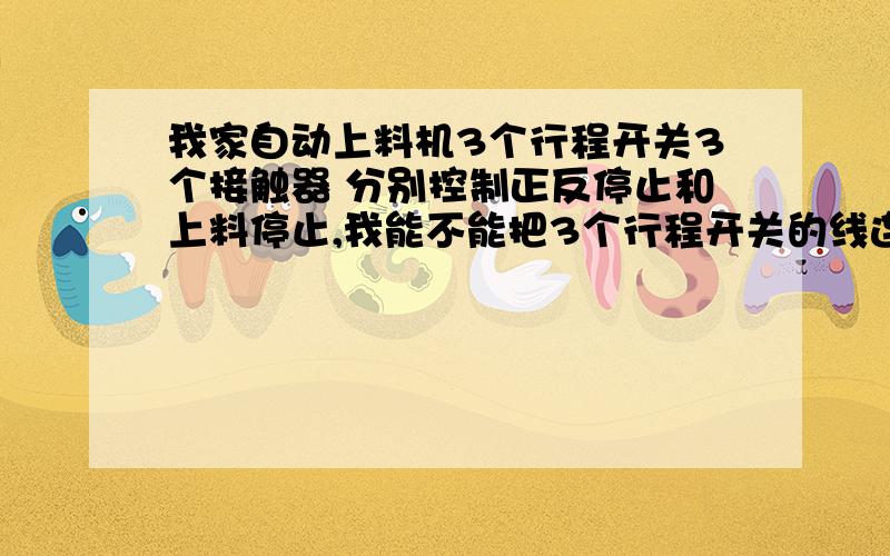 我家自动上料机3个行程开关3个接触器 分别控制正反停止和上料停止,我能不能把3个行程开关的线连在一个上意思就是说用一个行程开关接在3个接触器上不知道可以不