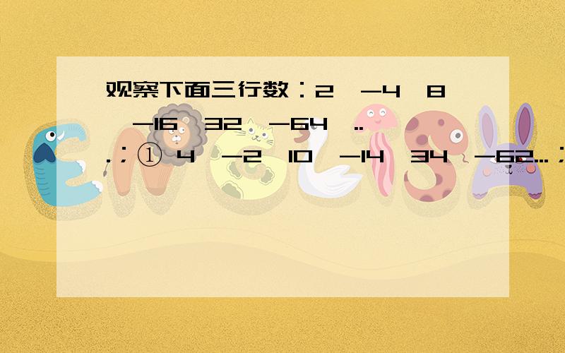 观察下面三行数：2,-4,8,-16,32,-64,...；① 4,-2,10,-14,34,-62...；②1,-2,4,-8,16,-32,...③（1）第①行第8个数为-----；第②行第8个数为-------；第③行第8个数为-------（2）第③行中是否存在连续的三个数,