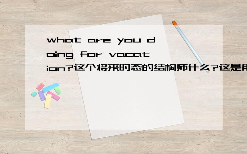 what are you doing for vacation?这个将来时态的结构师什么?这是用（）时态表达（）时态的