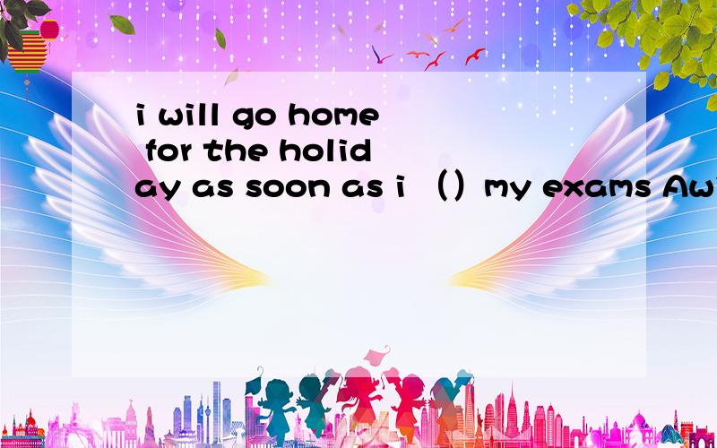 i will go home for the holiday as soon as i （）my exams Awill finish Bfinish Cfinishing Dfinished