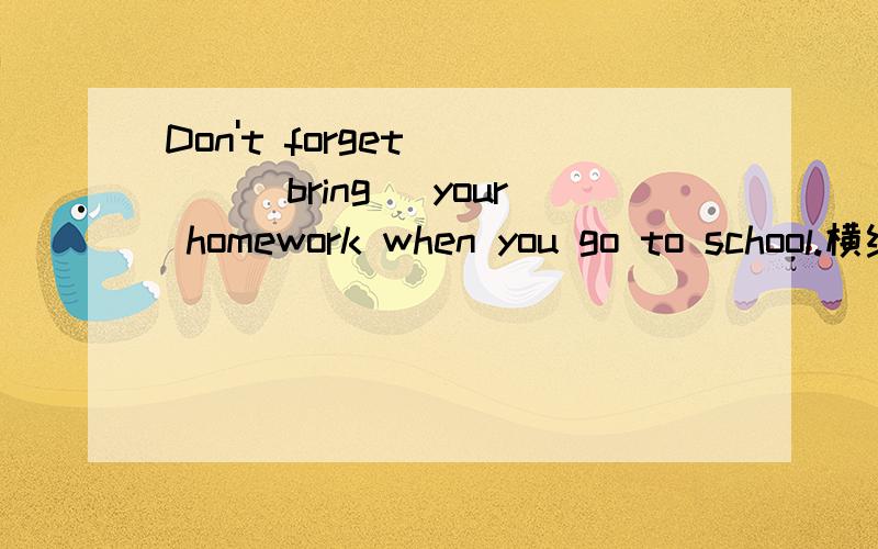 Don't forget ___(bring) your homework when you go to school.横线上填什么?