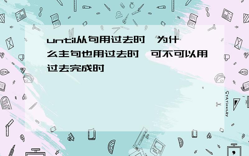 until从句用过去时,为什么主句也用过去时,可不可以用过去完成时