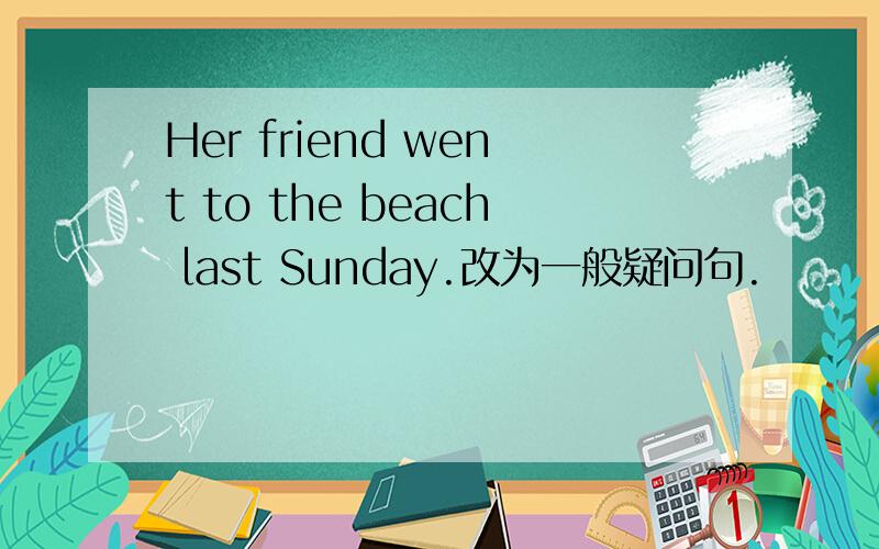 Her friend went to the beach last Sunday.改为一般疑问句.