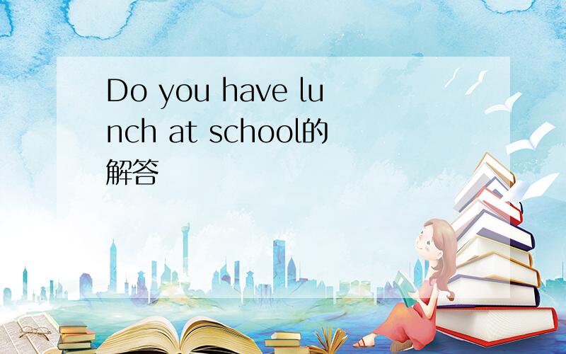 Do you have lunch at school的解答