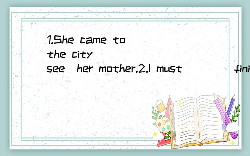 1.She came to the city ____(see)her mother.2.I must ___(finish)my homework first.3.Could you please _____(help) me with the housework?4.This morning I ____(show)my friend a new wallet.用动词的正确形式填空