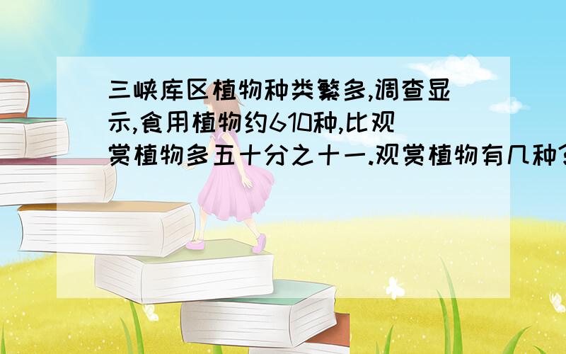 三峡库区植物种类繁多,调查显示,食用植物约610种,比观赏植物多五十分之十一.观赏植物有几种?要式子,能不要方程解尽量不要,