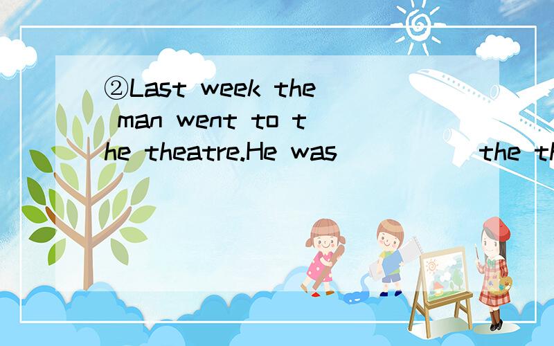 ②Last week the man went to the theatre.He was _____the theatre.A to B at C into D on复制狗、灌水狗滚蛋,50分奉上~