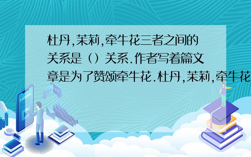 杜丹,茉莉,牵牛花三者之间的关系是（）关系.作者写着篇文章是为了赞颂牵牛花.杜丹,茉莉,牵牛花三者之间的关系是（）关系.作者写着篇文章是为了赞颂牵牛花（）的精神,抒发（）的感情,