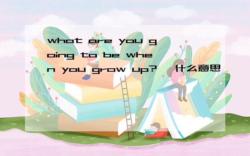 what are you going to be when you grow up?   什么意思