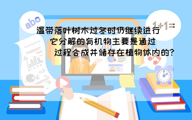 温带落叶树木过冬时仍继续进行( 它分解的有机物主要是通过()过程合成并储存在植物体内的?