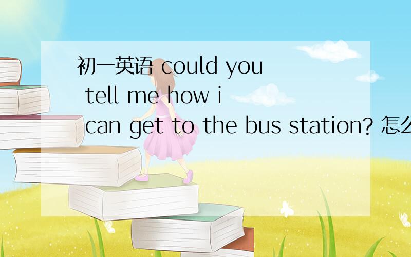 初一英语 could you tell me how i can get to the bus station? 怎么回答