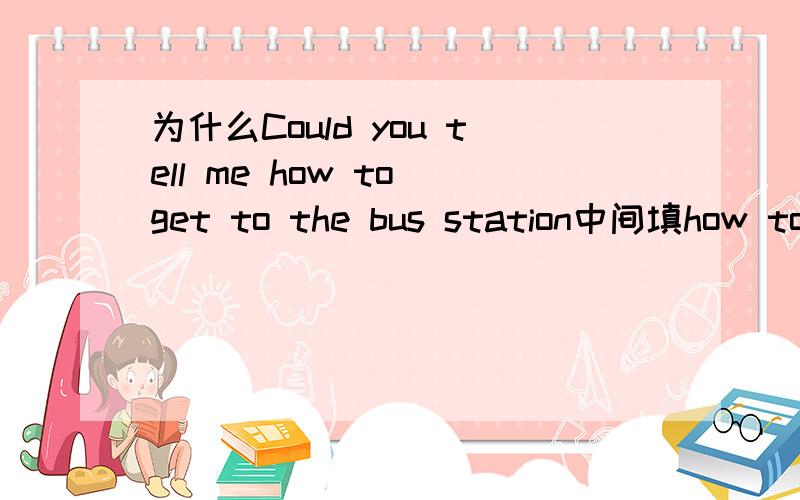 为什么Could you tell me how to get to the bus station中间填how to get