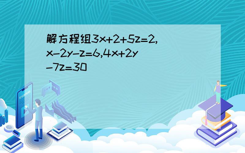 解方程组3x+2+5z=2,x-2y-z=6,4x+2y-7z=30